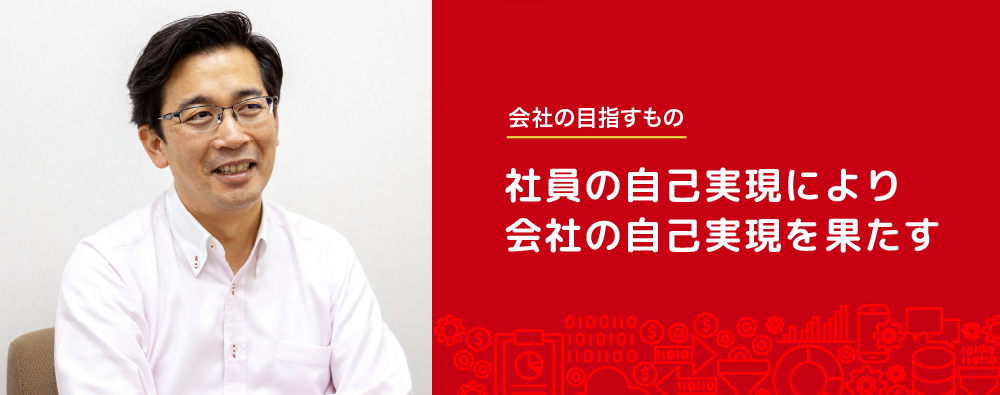 会社の目指すもの
                                                                    社員の自己実現により
                                                                    会社の自己実現を果たす